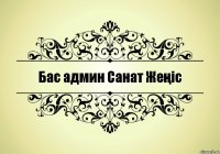 Бас админ Санат Жеңіс