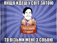 якщо йдеш у світ затою то візьми мене з собою