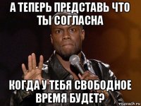 а теперь представь что ты согласна когда у тебя свободное время будет?