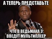 а теперь представьте что в ведьмака 3 введут мультиплеер