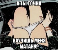 а ты точно научишь меня матану?