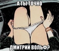 а ты точно дмитрий вольф?