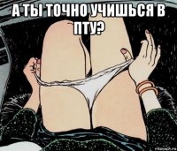 а ты точно учишься в пту? 