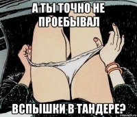 а ты точно не проебывал вспышки в тандере?