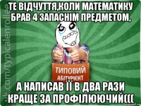 те відчуття,коли математику брав 4 запаснім предметом, а написав її в два рази краще за профілюючий(((