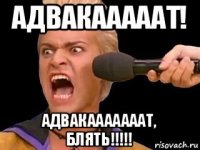 адвакааааат! адвакааааааат, блять!!!!!