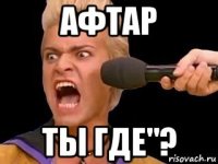 афтар ты где"?