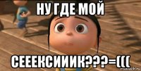 ну где мой сееексииик???=(((