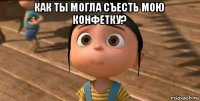 как ты могла съесть мою конфетку? 