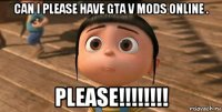 can i please have gta v mods online . please!!!!!!!!