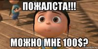 пожалста!!! можно мне 100$?