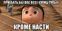 приебать бы вас всех куриц тупых кроме насти