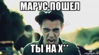 марус пошел ты на х**