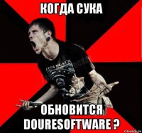 когда сука обновится douresoftware ?