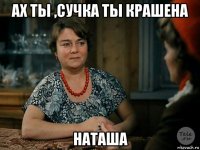 ах ты ,сучка ты крашена наташа
