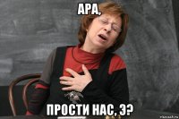 ара, прости нас, э?