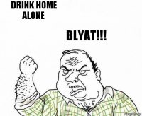 Drink home alone Blyat!!!