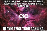 с днем рождения тебя салимочка, желаю тебе счастье, здоровье и успехов в учебе. папа руслан. целую тебя. твой адишка.