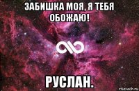 забишка моя, я тебя обожаю! руслан.