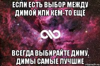 если есть выбор между димой или кем-то ещё всегда выбирайте диму, димы самые лучшие