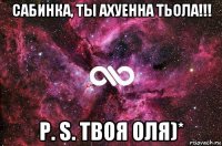 сабинка, ты ахуенна тьола!!! p. s. твоя оля)*