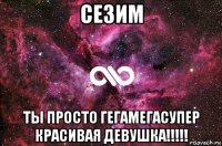 сезим ты просто гегамегасупер красивая девушка!!!!!