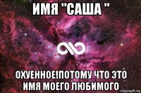 имя "саша " охуенное!потому что это имя моего любимого