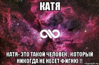 катя катя- это такой человек , который никогда не несёт фигню !!