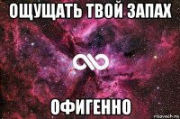 ощущать твой запах офигенно