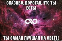 спасибо, дорогая, что ты есть! ты самая лучшая на свете!