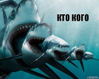 КТО КОГО