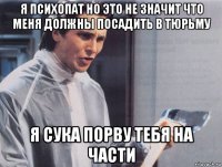 я психопат но это не значит что меня должны посадить в тюрьму я сука порву тебя на части