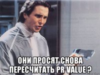  они просят снова пересчитать pr value ?