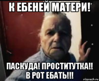 к ебеней матери! паскуда! проститутка!! в рот ебать!!!