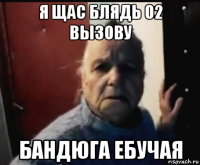 я щас блядь 02 вызову бандюга ебучая