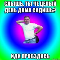 слышь, ты че целый день дома сидишь? иди пробздись