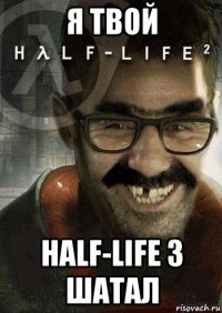 я твой half-life 3 шатал