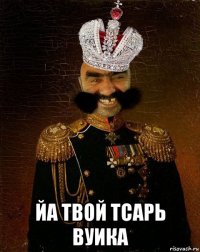  йа твой тсарь вуика