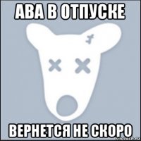 ава в отпуске вернется не скоро