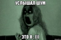 услышал шум это я : )))