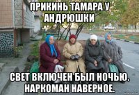 прикинь тамара у андрюшки свет включен был ночью. наркоман наверное.