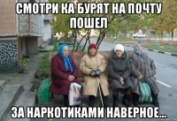 смотри ка бурят на почту пошел за наркотиками наверное...