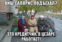 виш салярис подъехал? это кредитчик, в цезаре работает!