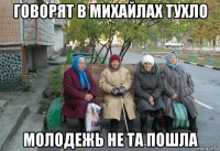 говорят в михайлах тухло молодежь не та пошла