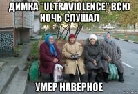 димка "ultraviolence" всю ночь слушал умер наверное