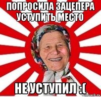 попросила зацепера уступить место не уступил :(