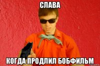 слава когда продлил бобфильм