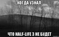 когда узнал, что half-life 3 не будет