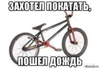 захотел покатать, пошел дождь