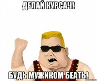 делай курсач! будь мужиком беать!